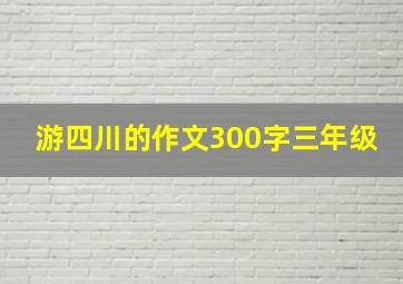 游四川的作文300字三年级