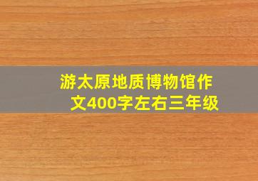 游太原地质博物馆作文400字左右三年级