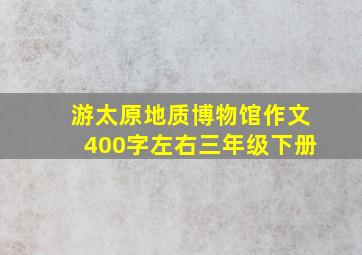 游太原地质博物馆作文400字左右三年级下册