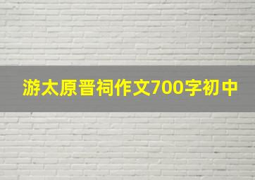 游太原晋祠作文700字初中