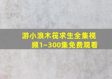 游小浪木筏求生全集视频1~300集免费观看