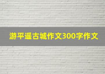 游平遥古城作文300字作文