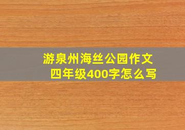 游泉州海丝公园作文四年级400字怎么写