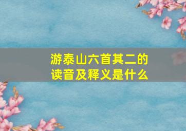 游泰山六首其二的读音及释义是什么