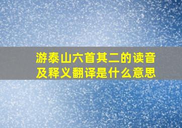 游泰山六首其二的读音及释义翻译是什么意思