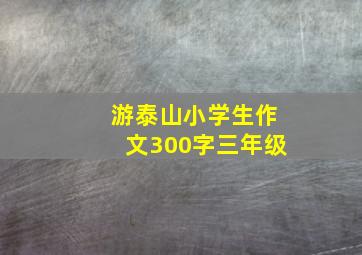 游泰山小学生作文300字三年级