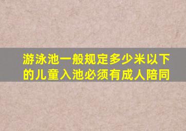 游泳池一般规定多少米以下的儿童入池必须有成人陪同