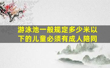 游泳池一般规定多少米以下的儿童必须有成人陪同