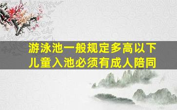 游泳池一般规定多高以下儿童入池必须有成人陪同