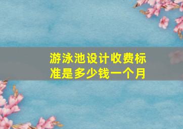 游泳池设计收费标准是多少钱一个月