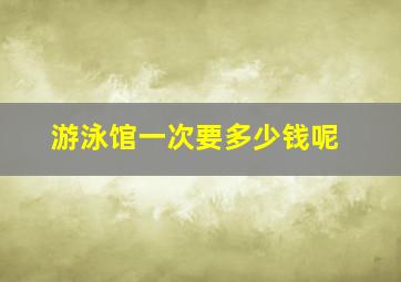 游泳馆一次要多少钱呢