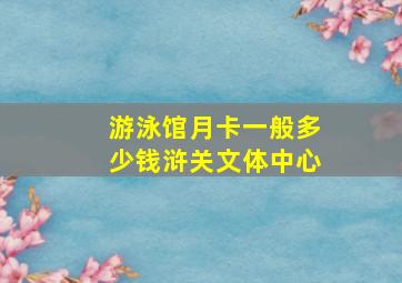 游泳馆月卡一般多少钱浒关文体中心