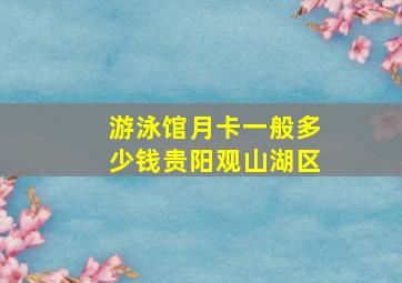 游泳馆月卡一般多少钱贵阳观山湖区