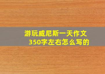 游玩威尼斯一天作文350字左右怎么写的