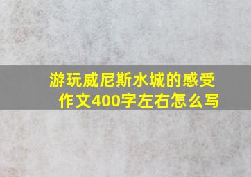 游玩威尼斯水城的感受作文400字左右怎么写