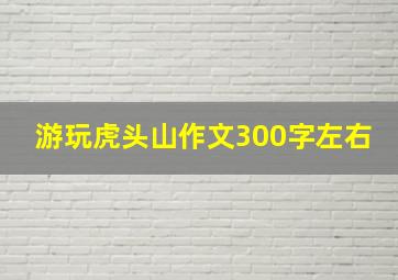 游玩虎头山作文300字左右