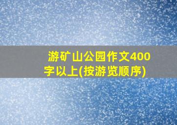 游矿山公园作文400字以上(按游览顺序)