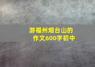 游福州烟台山的作文600字初中