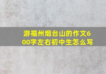 游福州烟台山的作文600字左右初中生怎么写