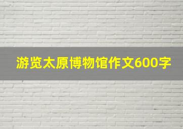 游览太原博物馆作文600字