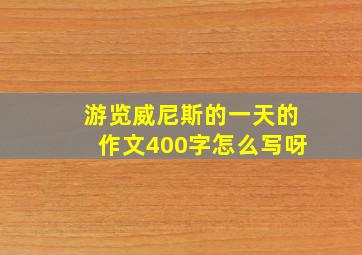 游览威尼斯的一天的作文400字怎么写呀