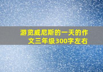 游览威尼斯的一天的作文三年级300字左右