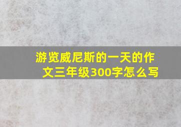 游览威尼斯的一天的作文三年级300字怎么写