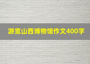 游览山西博物馆作文400字