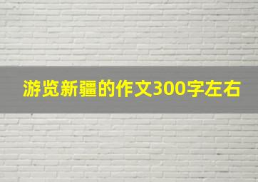 游览新疆的作文300字左右