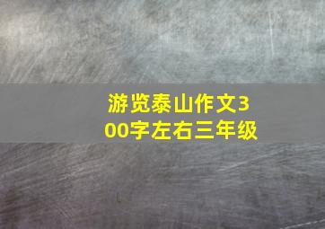 游览泰山作文300字左右三年级