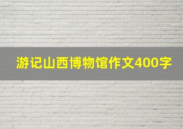 游记山西博物馆作文400字