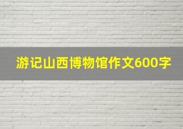 游记山西博物馆作文600字