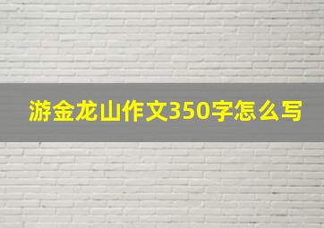 游金龙山作文350字怎么写