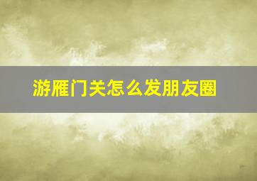 游雁门关怎么发朋友圈