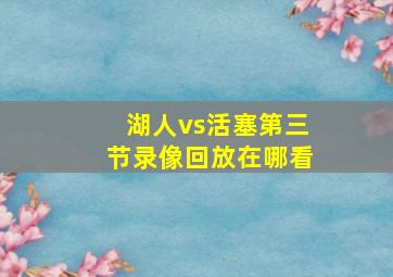 湖人vs活塞第三节录像回放在哪看