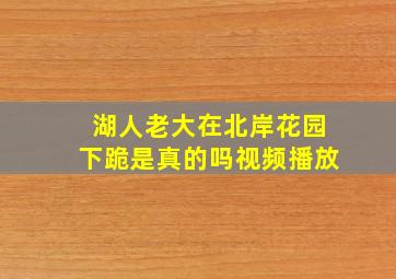 湖人老大在北岸花园下跪是真的吗视频播放