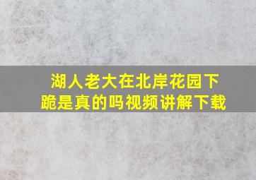 湖人老大在北岸花园下跪是真的吗视频讲解下载