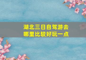 湖北三日自驾游去哪里比较好玩一点