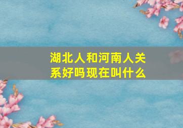 湖北人和河南人关系好吗现在叫什么