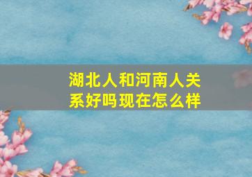 湖北人和河南人关系好吗现在怎么样