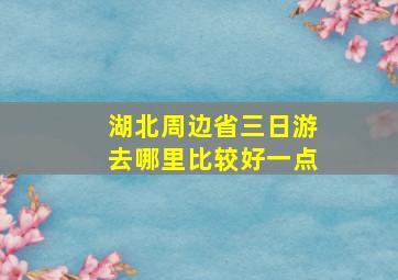 湖北周边省三日游去哪里比较好一点