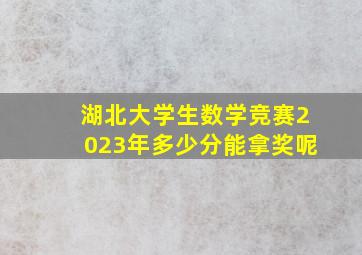 湖北大学生数学竞赛2023年多少分能拿奖呢