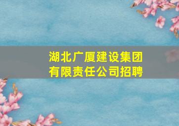 湖北广厦建设集团有限责任公司招聘