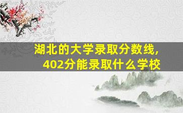 湖北的大学录取分数线,402分能录取什么学校