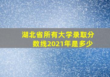 湖北省所有大学录取分数线2021年是多少