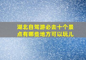 湖北自驾游必去十个景点有哪些地方可以玩儿