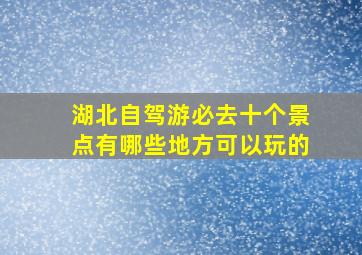 湖北自驾游必去十个景点有哪些地方可以玩的