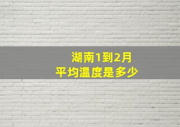 湖南1到2月平均温度是多少