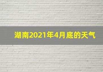 湖南2021年4月底的天气