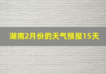 湖南2月份的天气预报15天